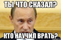 ты что сказал? кто научил врать?