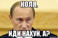 КОЛЯ, иди нахуй, а?