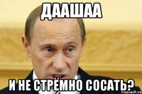 даашаа и не стрёмно сосать?