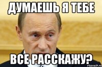 Думаешь я тебе все расскажу?