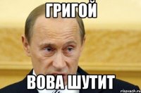 Григой вова шутит