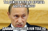 Ты действительно Хочешь Быть с Ней??? Дааааа очень))) А хуй тебе XD