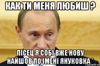 Как ти меня любиш ? Пісец я собі вже нову найшов по імені Януковка *