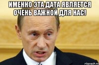 именно эта дата является очень важной для нас! 