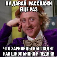 Ну давай, расскажи ещё раз Что харнийцы выглядят как школьники и педики