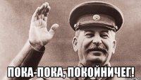  пока-пока, покойничег!