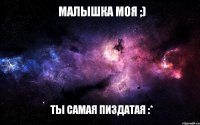 Малышка Моя ;) Ты Самая Пиздатая :*