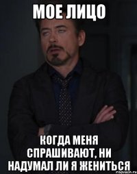 мое лицо когда меня спрашивают, ни надумал ли я жениться