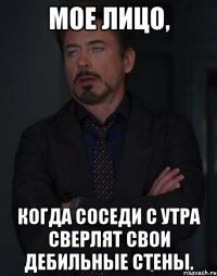 Мое лицо, Когда соседи с утра сверлят свои дебильные стены.