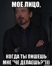 Мое лицо, когда ты пишешь мне "Че делаешь?")))