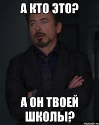 А КТО ЭТО? А ОН ТВОЕЙ ШКОЛЫ?