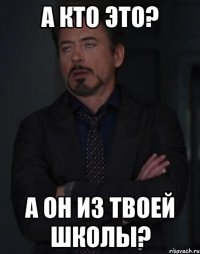 А КТО ЭТО? А ОН ИЗ ТВОЕЙ ШКОЛЫ?