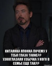  Китаянка Японка Почему у тебя глаза такие?? Узкоглазаяя Узбечка У кого в семье еще так??