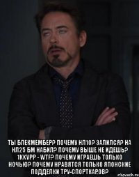  ТЫ БЛЕКМЕМБЕР? ПОЧЕМУ НЛ10? ЗАЛИЛСЯ? НА НЛ25 БМ НАБИЛ? ПОЧЕМУ ВЫШЕ НЕ ИДЕШЬ? 1kkVPP - WTF? ПОЧЕМУ ИГРАЕШЬ ТОЛЬКО НОЧЬЮ? ПОЧЕМУ НРАВЯТСЯ ТОЛЬКО ЯПОНСКИЕ ПОДДЕЛКИ ТРУ-СПОРТКАРОВ?