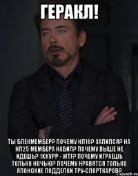 ГЕРАКЛ! ТЫ БЛЕКМЕМБЕР? ПОЧЕМУ НЛ10? ЗАЛИЛСЯ? НА НЛ25 МЕМБЕРА НАБИЛ? ПОЧЕМУ ВЫШЕ НЕ ИДЕШЬ? 1kkVPP - WTF? ПОЧЕМУ ИГРАЕШЬ ТОЛЬКО НОЧЬЮ? ПОЧЕМУ НРАВЯТСЯ ТОЛЬКО ЯПОНСКИЕ ПОДДЕЛКИ ТРУ-СПОРТКАРОВ?