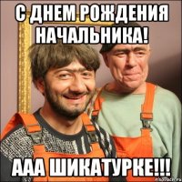 С Днем Рождения начальника! ааа Шикатурке!!!