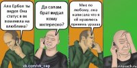 Ало Ербол ты видел Она статус в вк поменяла на влюблина? Да салам брат видал кому интересно? Мне по любому..она написала что я ей нравлюсь прикинь ураааа