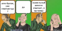 алло братан, уже отмечают да ? да скажи пускай меня не отмечает , я ща приду