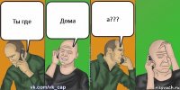 Ты где Дома а???