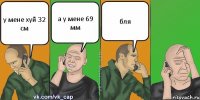 у мене хуй 32 см а у мене 69 мм бля