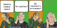 Завтра в первую смену! Чё, серьёзно? Да, серьёзно! А ты не верил?