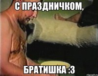 С Праздничком, братишка :3