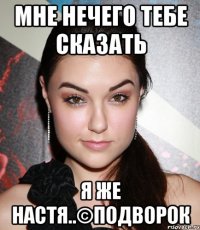 мне нечего тебе сказать я же Настя..©Подворок