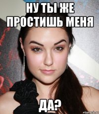 ну ты же простишь меня да?