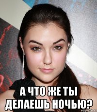  а что же ты делаешь ночью?