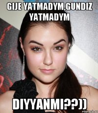 gije yatmadym,gundiz yatmadym diyyanmi??))