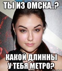 ТЫ ИЗ ОМСКА..? КАКОЙ ДЛИННЫ У ТЕБЯ МЕТРО?