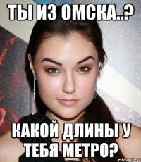 ТЫ ИЗ ОМСКА..? КАКОЙ ДЛИНЫ У ТЕБЯ МЕТРО?