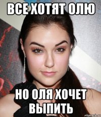 ВСЕ ХОТЯТ ОЛЮ НО ОЛЯ ХОЧЕТ ВЫПИТЬ