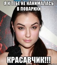 Я к тебе не нанималась в поварихи Красавчик!!!