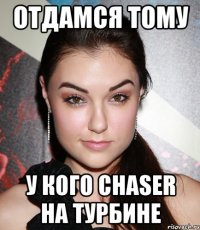 отдамся тому у кого chaser на турбине