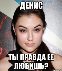 Денис Ты правда ее любишь?