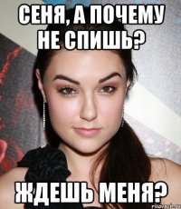 сеня, а почему не спишь? ждешь меня?