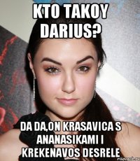 KTO TAKOY DARIUS? DA DA,ON KRASAVICA S ANANASIKAMI I KREKENAVOS DESRELE