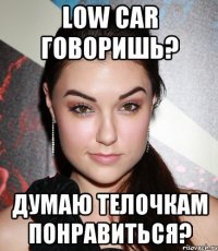 Low car говоришь? Думаю телочкам понравиться?