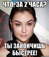 Что, за 2 часа? Ты закончишь быстрее!