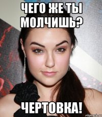 чего же ты молчишь? чертовка!