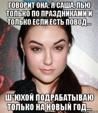 говорит она: Я Саша, пью только по праздниками и только если есть повод... Ш*юхой подрабатываю только на новый год...