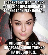 говорит она: Я Саша, пью только по праздниками и только если есть повод... Слышу я: Ш*юхой подрабатываю только на новый год...