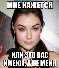 Мне кажется Или это вас имеют, а не меня