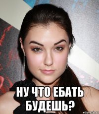  ну что ебать будешь?