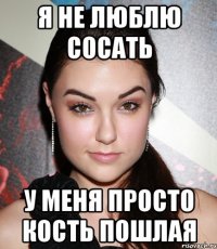 Я НЕ ЛЮБЛЮ СОСАТЬ У МЕНЯ ПРОСТО КОСТЬ ПОШЛАЯ