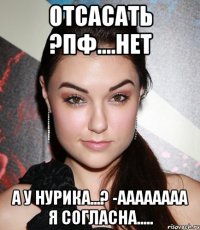 Отсасать ?пф....нет а у Нурика...? -аааааааа я согласна.....