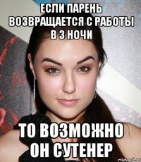 если парень возвращается с работы в 3 ночи то возможно он сутенер