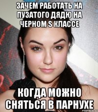 ЗАЧЕМ РАБОТАТЬ НА ПУЗАТОГО ДЯДЮ НА ЧЕРНОМ S КЛАССЕ КОГДА МОЖНО СНЯТЬСЯ В ПАРНУХЕ