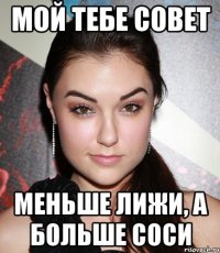 мой тебе совет меньше лижи, а больше соси